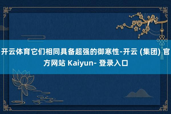 开云体育它们相同具备超强的御寒性-开云 (集团) 官方网站 Kaiyun- 登录入口