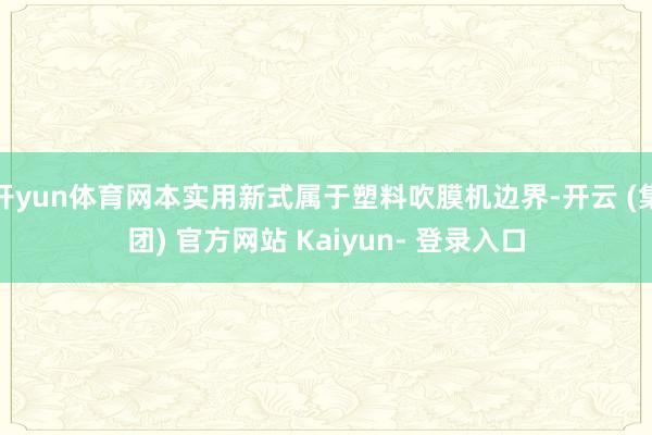 开yun体育网本实用新式属于塑料吹膜机边界-开云 (集团) 官方网站 Kaiyun- 登录入口