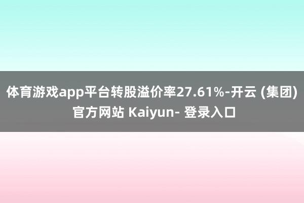 体育游戏app平台转股溢价率27.61%-开云 (集团) 官方网站 Kaiyun- 登录入口