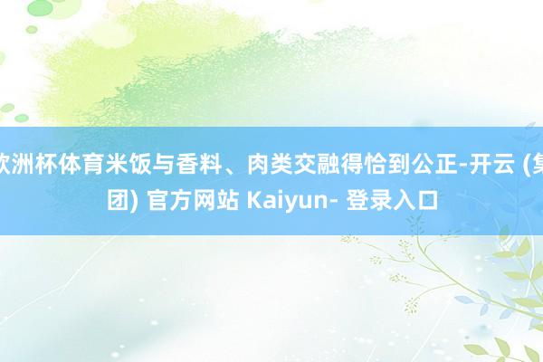 欧洲杯体育米饭与香料、肉类交融得恰到公正-开云 (集团) 官方网站 Kaiyun- 登录入口