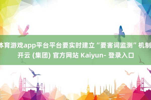 体育游戏app平台平台要实时建立“要害词监测”机制-开云 (集团) 官方网站 Kaiyun- 登录入口