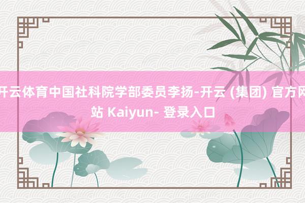 开云体育中国社科院学部委员李扬-开云 (集团) 官方网站 Kaiyun- 登录入口