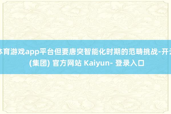 体育游戏app平台但要唐突智能化时期的范畴挑战-开云 (集团) 官方网站 Kaiyun- 登录入口