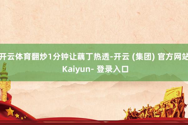 开云体育翻炒1分钟让藕丁热透-开云 (集团) 官方网站 Kaiyun- 登录入口