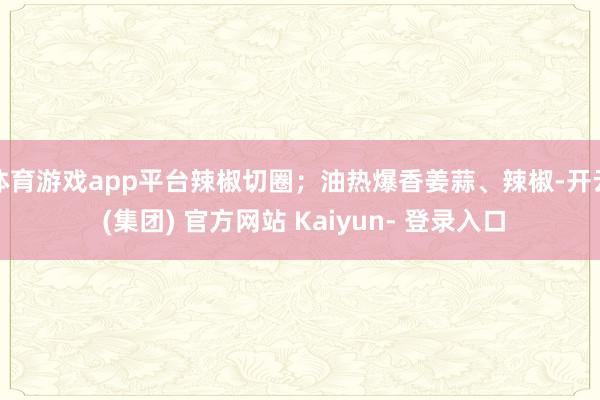体育游戏app平台辣椒切圈；油热爆香姜蒜、辣椒-开云 (集团) 官方网站 Kaiyun- 登录入口