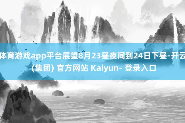 体育游戏app平台展望8月23昼夜间到24日下昼-开云 (集团) 官方网站 Kaiyun- 登录入口
