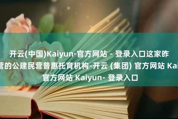 开云(中国)Kaiyun·官方网站 - 登录入口这家昨年12月干与运营的公建民营普惠托育机构-开云 (集团) 官方网站 Kaiyun- 登录入口