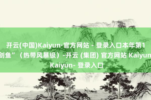 开云(中国)Kaiyun·官方网站 - 登录入口本年第13号台风“剑鱼”（热带风暴级）-开云 (集团) 官方网站 Kaiyun- 登录入口