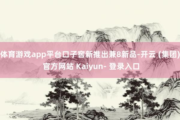 体育游戏app平台口子窖新推出兼8新品-开云 (集团) 官方网站 Kaiyun- 登录入口