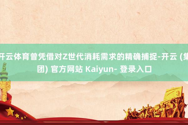 开云体育曾凭借对Z世代消耗需求的精确捕捉-开云 (集团) 官方网站 Kaiyun- 登录入口