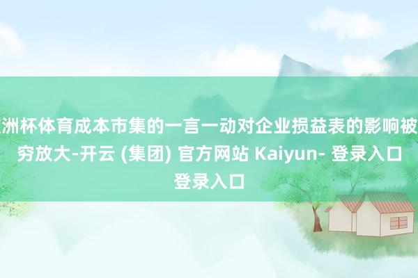 欧洲杯体育成本市集的一言一动对企业损益表的影响被无穷放大-开云 (集团) 官方网站 Kaiyun- 登录入口