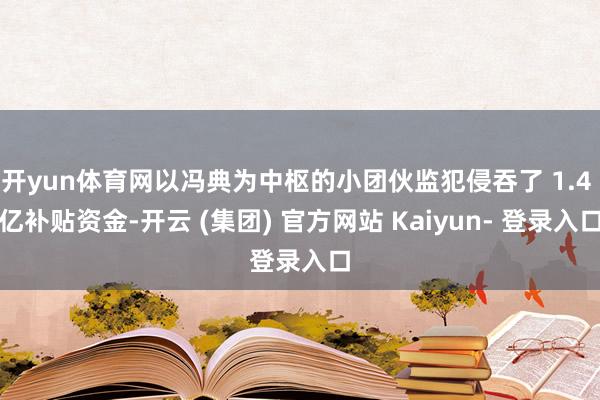 开yun体育网以冯典为中枢的小团伙监犯侵吞了 1.4 亿补贴资金-开云 (集团) 官方网站 Kaiyun- 登录入口