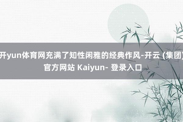开yun体育网充满了知性闲雅的经典作风-开云 (集团) 官方网站 Kaiyun- 登录入口