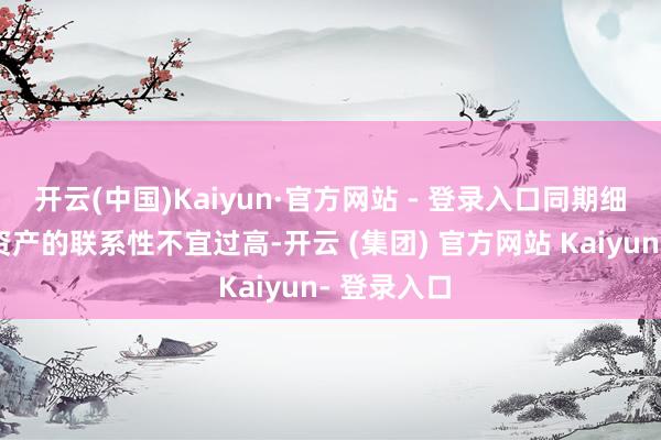 开云(中国)Kaiyun·官方网站 - 登录入口同期细心与中枢资产的联系性不宜过高-开云 (集团) 官方网站 Kaiyun- 登录入口
