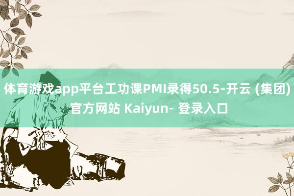体育游戏app平台工功课PMI录得50.5-开云 (集团) 官方网站 Kaiyun- 登录入口