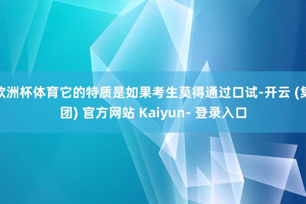 欧洲杯体育它的特质是如果考生莫得通过口试-开云 (集团) 官方网站 Kaiyun- 登录入口