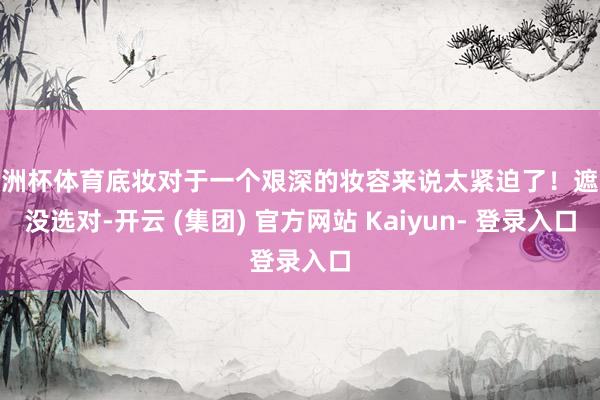 欧洲杯体育底妆对于一个艰深的妆容来说太紧迫了！遮瑕没选对-开云 (集团) 官方网站 Kaiyun- 登录入口