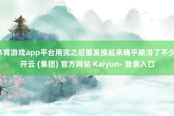 体育游戏app平台用完之后面发摸起来确乎顺滑了不少-开云 (集团) 官方网站 Kaiyun- 登录入口
