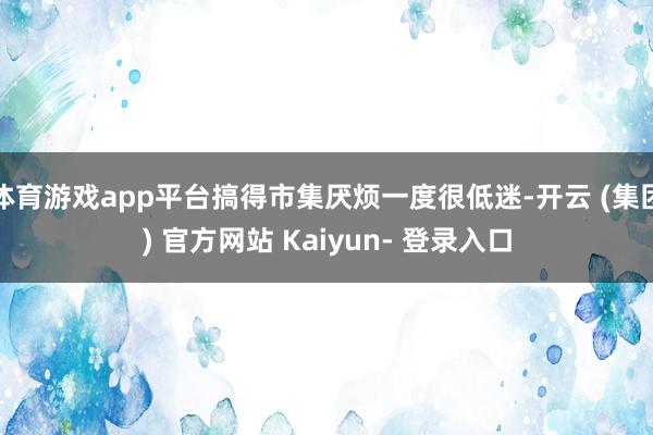 体育游戏app平台搞得市集厌烦一度很低迷-开云 (集团) 官方网站 Kaiyun- 登录入口