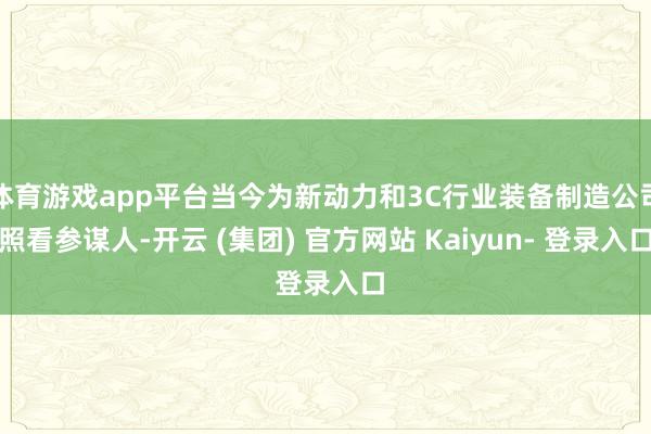 体育游戏app平台当今为新动力和3C行业装备制造公司照看参谋人-开云 (集团) 官方网站 Kaiyun- 登录入口