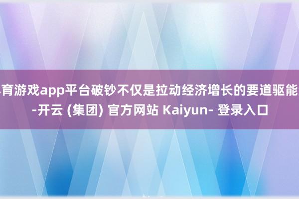 体育游戏app平台破钞不仅是拉动经济增长的要道驱能源-开云 (集团) 官方网站 Kaiyun- 登录入口