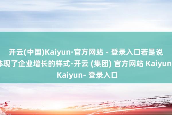 开云(中国)Kaiyun·官方网站 - 登录入口若是说这些数字体现了企业增长的样式-开云 (集团) 官方网站 Kaiyun- 登录入口
