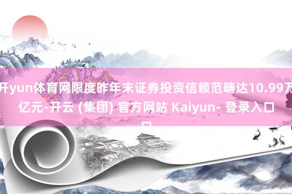 开yun体育网限度昨年末证券投资信赖范畴达10.99万亿元-开云 (集团) 官方网站 Kaiyun- 登录入口