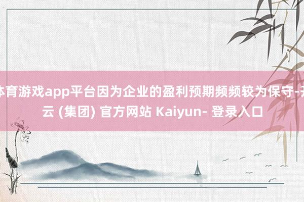 体育游戏app平台因为企业的盈利预期频频较为保守-开云 (集团) 官方网站 Kaiyun- 登录入口