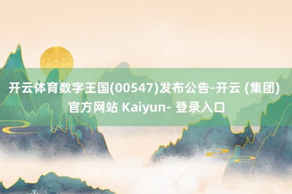 开云体育数字王国(00547)发布公告-开云 (集团) 官方网站 Kaiyun- 登录入口