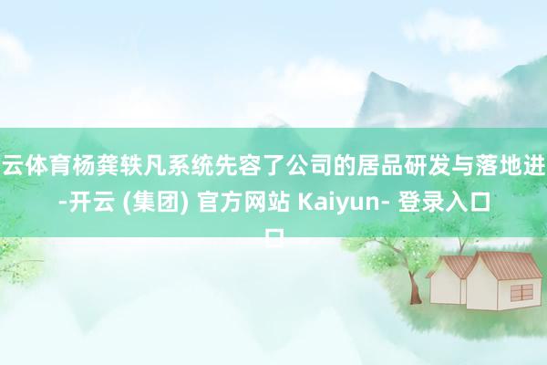 开云体育杨龚轶凡系统先容了公司的居品研发与落地进展-开云 (集团) 官方网站 Kaiyun- 登录入口