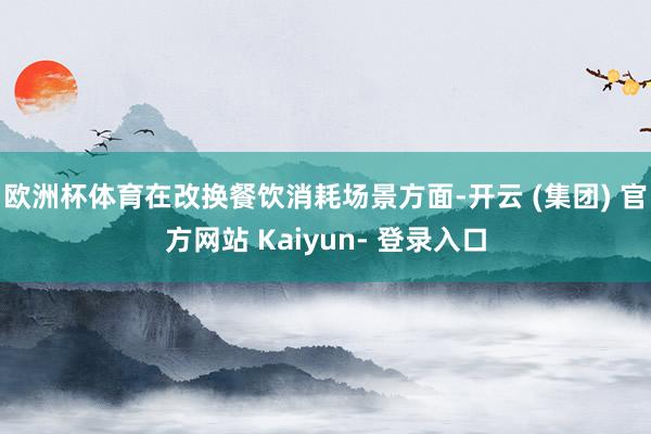 欧洲杯体育在改换餐饮消耗场景方面-开云 (集团) 官方网站 Kaiyun- 登录入口