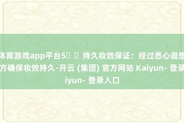 体育游戏app平台5️⃣持久妆效保证：经过悉心遐想的配方确保妆效持久-开云 (集团) 官方网站 Kaiyun- 登录入口
