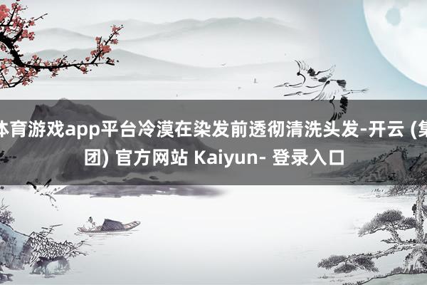 体育游戏app平台冷漠在染发前透彻清洗头发-开云 (集团) 官方网站 Kaiyun- 登录入口
