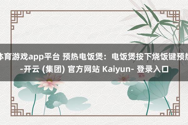 体育游戏app平台 预热电饭煲:电饭煲按下烧饭键预热-开云 (集团) 官方网站 Kaiyun- 登录入口