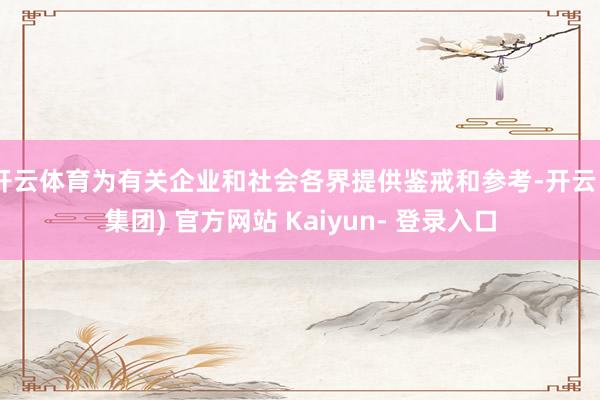 开云体育为有关企业和社会各界提供鉴戒和参考-开云 (集团) 官方网站 Kaiyun- 登录入口