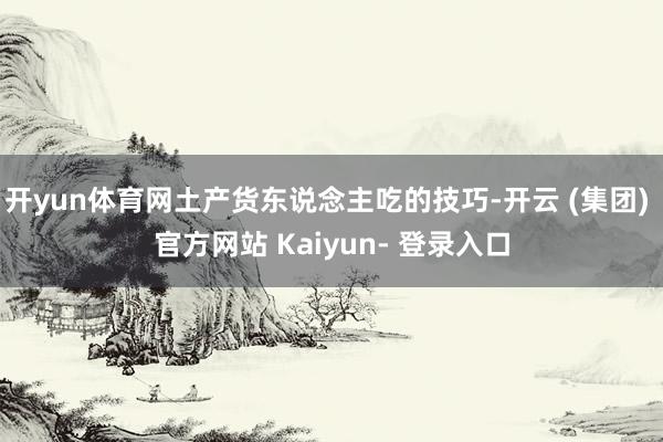 开yun体育网土产货东说念主吃的技巧-开云 (集团) 官方网站 Kaiyun- 登录入口