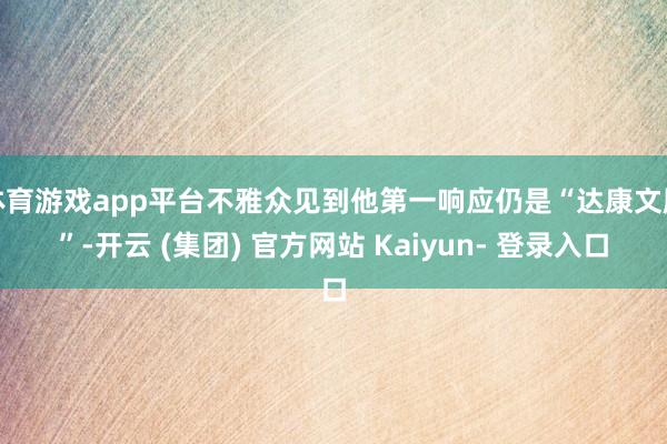 体育游戏app平台不雅众见到他第一响应仍是“达康文牍”-开云 (集团) 官方网站 Kaiyun- 登录入口