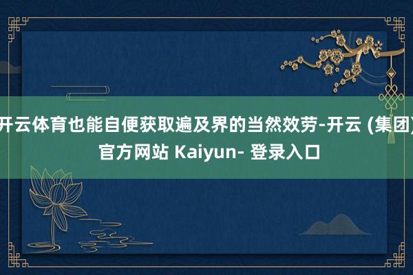 开云体育也能自便获取遍及界的当然效劳-开云 (集团) 官方网站 Kaiyun- 登录入口