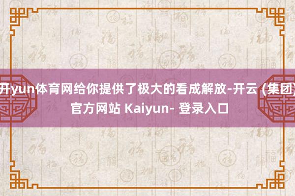 开yun体育网给你提供了极大的看成解放-开云 (集团) 官方网站 Kaiyun- 登录入口