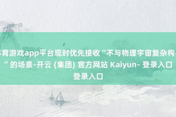 体育游戏app平台现时优先接收“不与物理宇宙复杂构兵”的场景-开云 (集团) 官方网站 Kaiyun- 登录入口