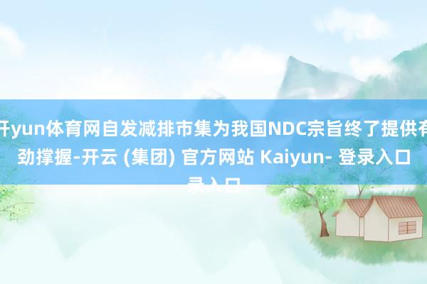 开yun体育网自发减排市集为我国NDC宗旨终了提供有劲撑握-开云 (集团) 官方网站 Kaiyun- 登录入口