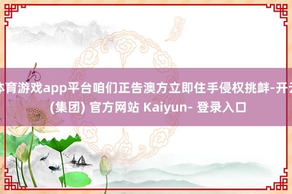 体育游戏app平台咱们正告澳方立即住手侵权挑衅-开云 (集团) 官方网站 Kaiyun- 登录入口