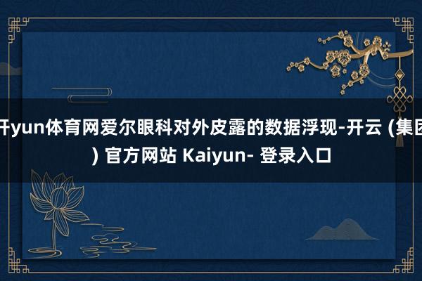 开yun体育网爱尔眼科对外皮露的数据浮现-开云 (集团) 官方网站 Kaiyun- 登录入口