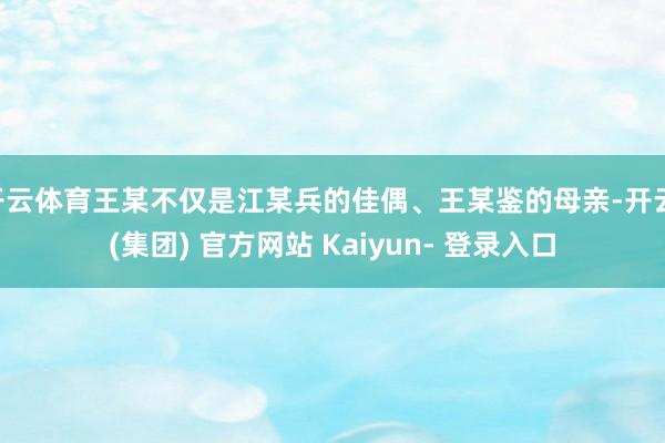 开云体育王某不仅是江某兵的佳偶、王某鉴的母亲-开云 (集团) 官方网站 Kaiyun- 登录入口