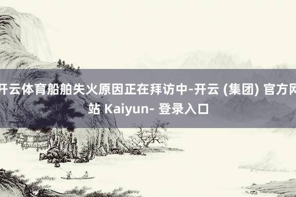 开云体育船舶失火原因正在拜访中-开云 (集团) 官方网站 Kaiyun- 登录入口