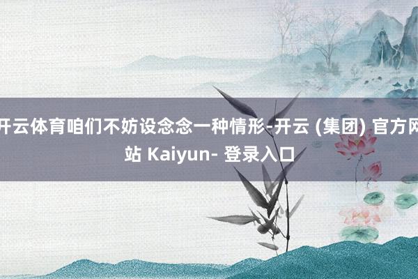 开云体育咱们不妨设念念一种情形-开云 (集团) 官方网站 Kaiyun- 登录入口