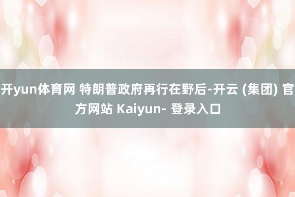 开yun体育网 特朗普政府再行在野后-开云 (集团) 官方网站 Kaiyun- 登录入口