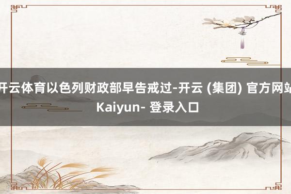 开云体育以色列财政部早告戒过-开云 (集团) 官方网站 Kaiyun- 登录入口