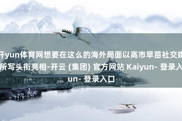 开yun体育网想要在这么的海外局面以高市早苗社交媒体所写头衔亮相-开云 (集团) 官方网站 Kaiyun- 登录入口