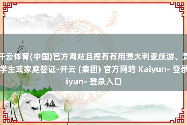 开云体育(中国)官方网站且捏有有用澳大利亚旅游、责任、学生或家庭签证-开云 (集团) 官方网站 Kaiyun- 登录入口